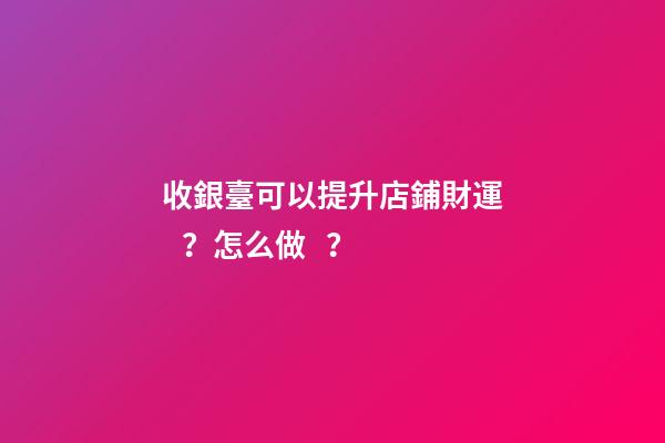 收銀臺可以提升店鋪財運？怎么做？